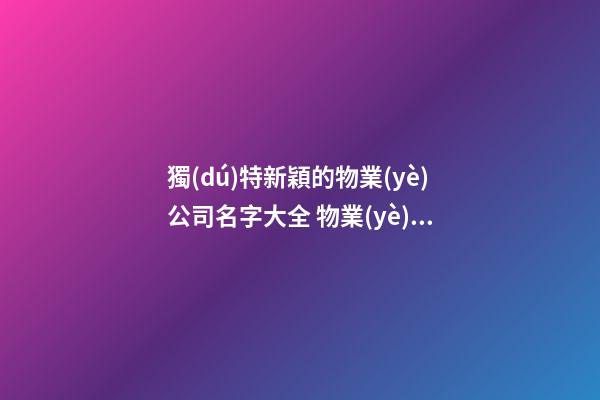 獨(dú)特新穎的物業(yè)公司名字大全 物業(yè)企業(yè)名稱起名